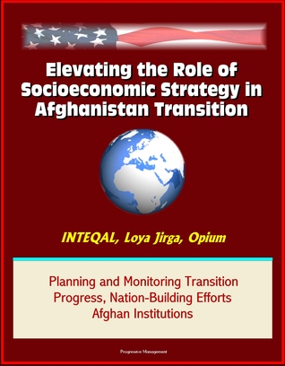 Read Elevating the Role of Socioeconomic Strategy in Afghanistan Transition: INTEQAL, Loya Jirga, Opium, Planning and Monitoring Transition Progress, Nation-Building Efforts, Afghan Institutions - Progressive Management | PDF
