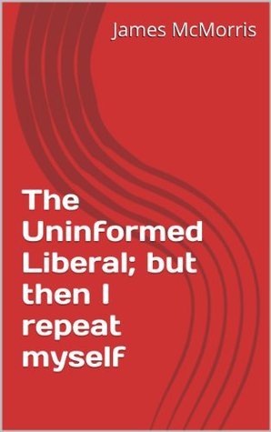 Full Download The Uninformed Liberal; but then I repeat myself - James McMorris | ePub