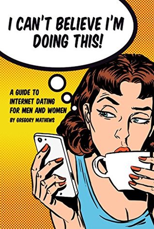 Read I Can't Believe I'm Doing This!: A Guide to Internet Dating For Men and Women - Gregory Mathews | PDF