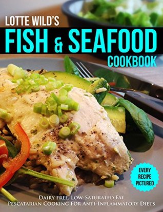 Full Download Fish & Seafood Cookbook by Lotte Wild: Dairy Free, Low Saturated Fat, Pescatarian Cooking For Anti-Inflammatory Diets - Lotte Wild | PDF