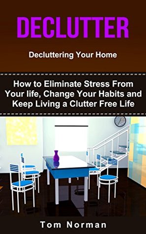 Full Download Decluttering Your Home: How To Eliminate Stress From Your Life, Change Your Habits and Keep Living a Clutter Free Life - Tom Norman file in PDF
