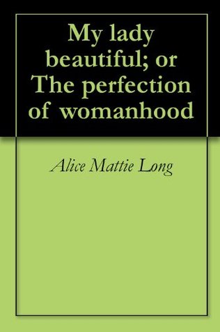 Read Online My lady beautiful; or The perfection of womanhood - Alice Mattie Long | ePub