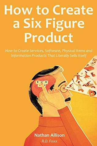 Read Online How to Create a Six Figure Product (2016): How to Create Services, Software, Physical Items and Information Products That Literally Sells Itself - Nathan Allison | PDF