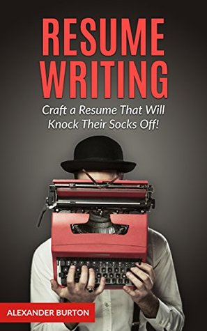 Read Resume Writing: Craft a Resume That Will Knock Their Socks Off! (Resume Writing Books, Resume Writing, Resume Writing Business, Resume Writing Secrets, Job Interview) - Alexander Burton file in PDF