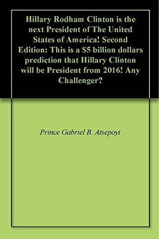 Download Hillary Rodham Clinton is the next President of The United States of America! Second Edition: This is a $5 billion dollars prediction that Hillary Clinton will be President from 2016! Any Challenger? - Gabriel Atsepoyi file in ePub