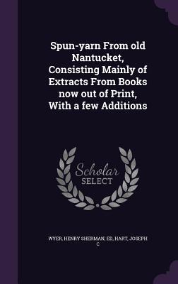 Full Download Spun-Yarn from Old Nantucket, Consisting Mainly of Extracts from Books Now Out of Print, with a Few Additions - Henry Sherman Wyer | PDF