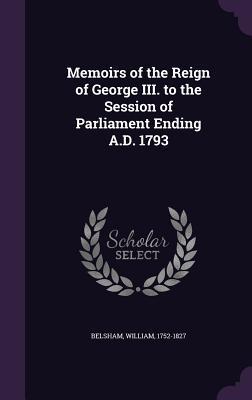 Full Download Memoirs of the Reign of George III. to the Session of Parliament Ending A.D. 1793 - William Belsham | ePub