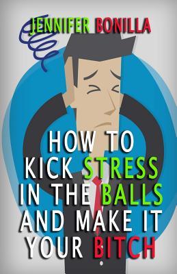 Read How To Kick Stress In The Balls And Make It Your Bitch - Jennifer Bonilla | ePub