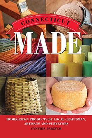 Read Online Connecticut Made: Homegrown Products by Local Craftsman, Artisans, and Purveyors (Made in) - Cynthia Parzych | PDF