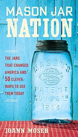 Full Download Mason Jar Nation: The Jars that Changed America and 50 Clever Ways to Use Them Today - Joann Moser | PDF
