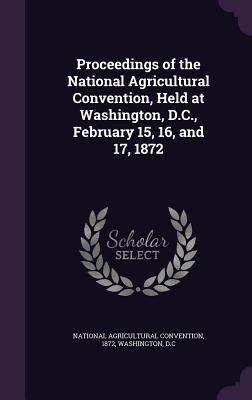 Full Download Proceedings of the National Agricultural Convention, Held at Washington, D.C., February 15, 16, and 17, 1872 - 1872 National Agricultural Convention file in PDF