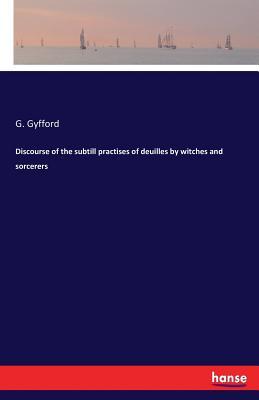 Download Discourse of the Subtill Practises of Deuilles by Witches and Sorcerers - G Gyfford | ePub
