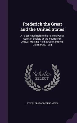 Full Download Frederick the Great and the United States: A Paper Read Before the Pennsylvania-German Society at the Fourteenth Annual Meeting Held at Germantown, October 25, 1904 - Joseph George Rosengarten file in PDF