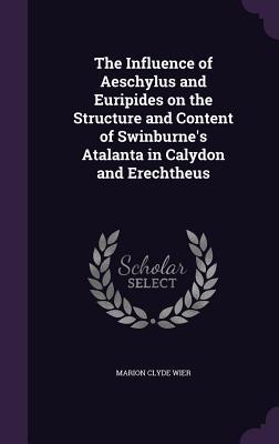 Full Download The Influence of Aeschylus and Euripides on the Structure and Content of Swinburne's Atalanta in Calydon and Erechtheus - Marion Clyde Wier file in PDF
