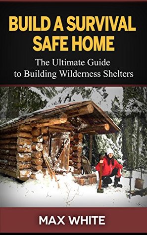 Read Build a Survival Safe Home: The Ultimate Guide to Building Wilderness Shelters (Survival handbook, survival manual, survival skills) - Max White | ePub