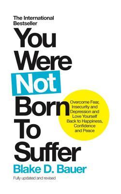 Full Download You Were Not Born to Suffer: Overcome Fear, Insecurity and Depression and Love Yourself Back to Happiness, Confidence and Peace - Blake Bauer file in ePub