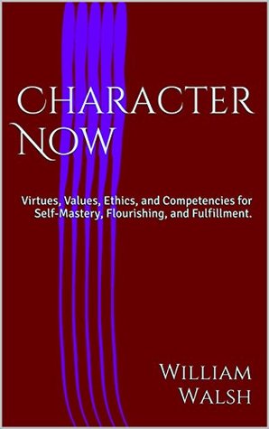 Read Online Character Now: Virtues, Values, Ethics, and Competencies for Self-Mastery, Flourishing, and Fulfillment. - William Walsh | ePub