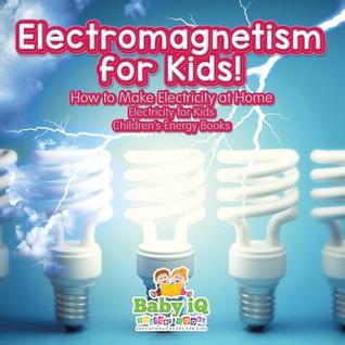 Read Online Electromagnetism for Kids! How to Make Electricity at Home - Electricity for Kids - Children's Energy Books - Baby IQ Builder Books | PDF