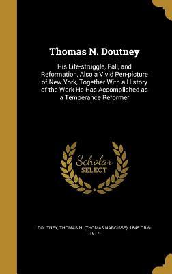 Full Download Thomas N. Doutney: His Life-Struggle, Fall, and Reformation, Also a Vivid Pen-Picture of New York, Together with a History of the Work He Has Accomplished as a Temperance Reformer - Thomas Narcisse Doutney | PDF
