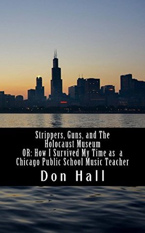 Read Online Strippers, Guns, and The Holocaust Museum: OR: How I Survived My Time as a Chicago Public School Music Teacher - Don Hall | PDF