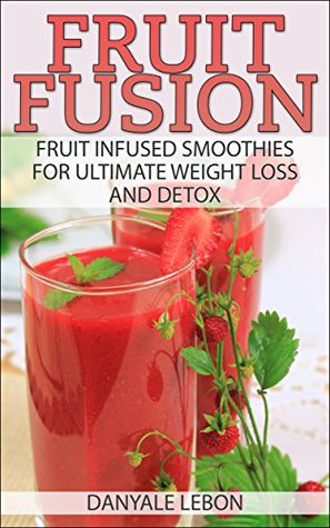 Read Online Weight Loss: Fruit Fusion: Fruit Infused Smoothies for Ultimate Weight Loss and Detox (Clean Eating for Beginners) (Delicious, Nutritious, and Healthy Fruit Smoothies for Cleanse and Healing) - Danyale Lebon | ePub