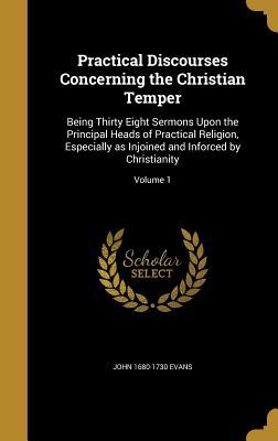 Read Practical Discourses Concerning the Christian Temper: Being Thirty Eight Sermons Upon the Principal Heads of Practical Religion, Especially as Injoined and Inforced by Christianity; Volume 1 - John Evans file in ePub