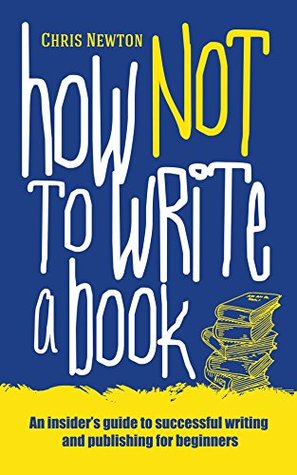 Read How Not To Write A Book: An insider’s guide to successful writing and publishing for beginners - Chris Newton | ePub