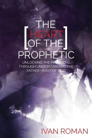 Read Online The Heart of the Prophetic: Unlocking the Prophetic Through Understanding The Father Heart of God - Ivan Roman | ePub