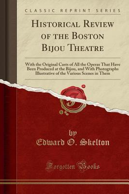Download Historical Review of the Boston Bijou Theatre: With the Original Casts of All the Operas That Have Been Produced at the Bijou, and with Photographs Illustrative of the Various Scenes in Them (Classic Reprint) - Edward O Skelton | PDF