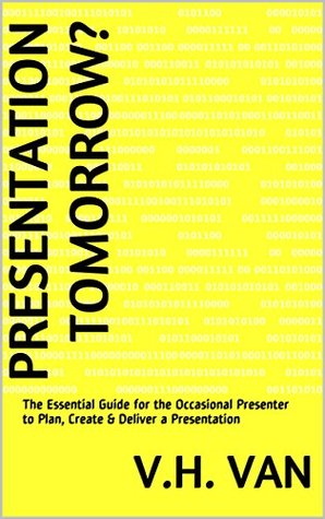 Read Presentation Tomorrow?: The Essential Guide for the Occasional Presenter to Plan, Create & Deliver a Presentation - V.H. Van file in PDF