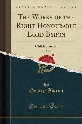 Read Online The Works of the Right Honourable Lord Byron, Vol. 1 of 5: Childe Harold (Classic Reprint) - Lord Byron | PDF