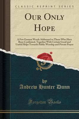 Full Download Our Only Hope: A Few Earnest Words Addressed to Those Who Have Been Confirmed, Together with Certain Good and Useful Helps Towards Public Worship and Private Prayer (Classic Reprint) - Andrew Hunter Dunn | ePub