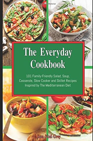 Read The Everyday Cookbook: 101 Family-Friendly Salad, Soup, Casserole, Slow Cooker and Skillet Recipes Inspired by The Mediterranean Diet: One-pot and Dump Dinner Cookbooks - Alissa Noel Grey | ePub