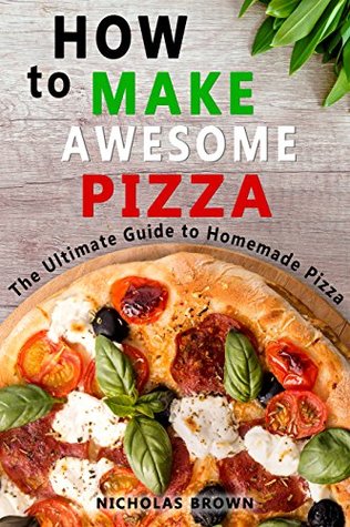 Read Online How to Make Awesome Pizza: The Ultimate Guide to Homemade Pizza - Nicholas Brown | ePub