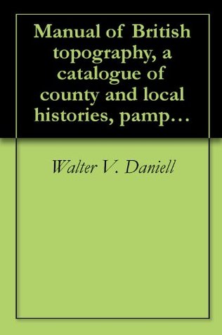 Read Manual of British topography, a catalogue of county and local histories, pamphlets, views, drawings, maps, etc. connected with and illustrating the principal localities in the United Kingdom (1909) - Walter V. Daniell | PDF