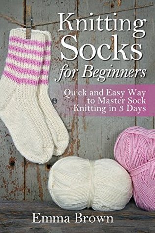 Read Online Knitting Socks for Beginners: Quick and Easy Way to Master Sock Knitting in 3 Days - Emma Brown file in PDF