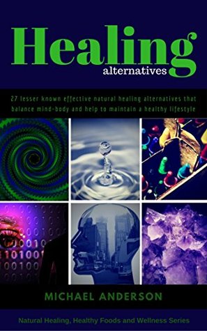 Full Download Healing Alternatives: 27 Lesser known Effective Natural Healing Alternatives that balance Mind-Body and help to maintain a Healthy Lifestyle (Natural Healing, Healthy Foods and Wellness Series) - FastRead Books file in PDF