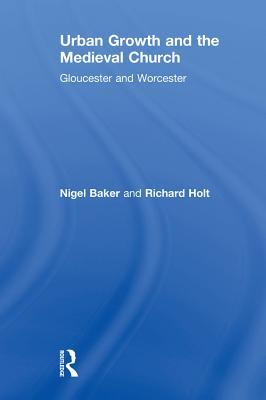 Read Online Urban Growth and the Medieval Church: Gloucester and Worcester - Nigel Baker | ePub
