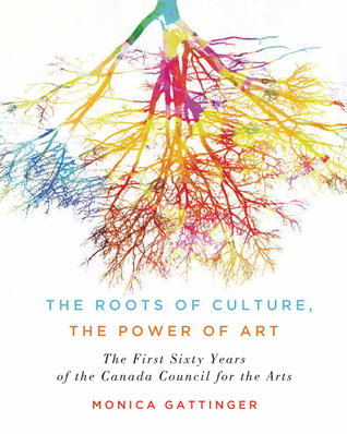 Download The Roots of Culture, the Power of Art: The First Sixty Years of the Canada Council for the Arts - Monica Gattinger | PDF