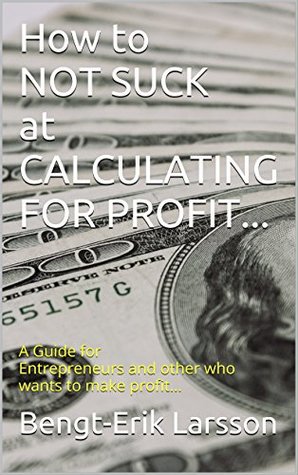 Full Download How to NOT SUCK at CALCULATING FOR PROFIT: A Guide for Entrepreneurs and other who wants to make profit - Bengt-Erik Larsson | PDF