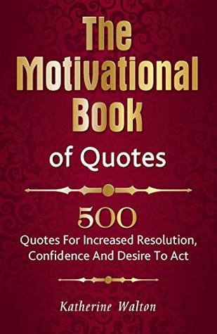 Full Download The Motivational Book of Quotes: 500 Quotes for Increased Resolution, Confidence and Desire to Act - Katherine Walton | PDF