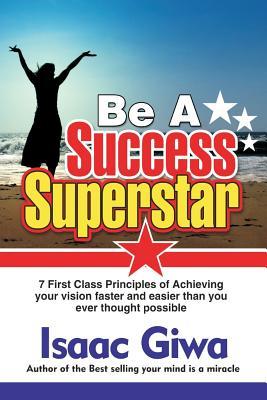 Full Download Be A Success Super Star: 7 First Class Principles Of Achieving Your Vision Faster And Easier Than You Ever Thought Possible - Isaac Giwa | PDF
