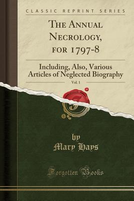 Full Download The Annual Necrology, for 1797-8, Vol. 1: Including, Also, Various Articles of Neglected Biography (Classic Reprint) - Mary Hays file in PDF