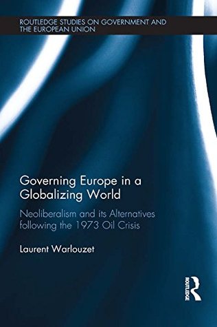 Read Online Governing Europe in a Globalizing World: Neoliberalism and its Alternatives following the 1973 Oil Crisis (Routledge Studies on Government and the European Union) - Laurent Warlouzet | PDF