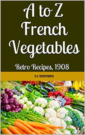 Full Download A to Z French Vegetables: Retro Recipes, 1908 - D.C. Robinson | ePub