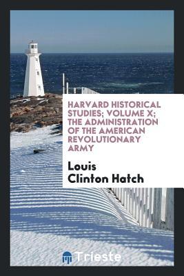 Full Download Harvard Historical Studies; Volume X; The Administration of the American Revolutionary Army - Louis Clinton Hatch file in ePub