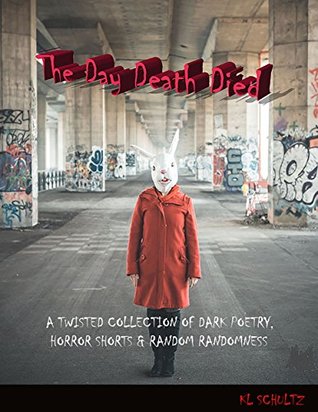 Download The Day Death Died: A Twisted Collection of Dark Poetry, Horror Shorts and Random Randomness - K.L. Schultz | PDF