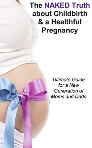 Download The Naked Truth about Childbirth & a Healthful Pregnancy: Ultimate Step-by-Step Guide for a New Generation of Moms and Dads - Francesca Crolley file in ePub