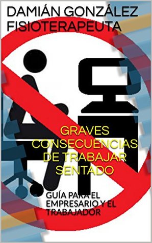 Read GRAVES CONSECUENCIAS DE TRABAJAR SENTADO: GUÍA PARA EL EMPRESARIO Y EL TRABAJADOR - DAMIÁN GONZÁLEZ FISIOTERAPEUTA file in ePub