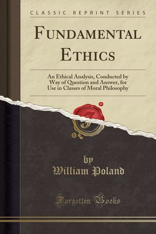 Full Download Fundamental Ethics: An Ethical Analysis, Conducted by Way of Question and Answer, for Use in Classes of Moral Philosophy - William Poland | ePub